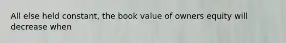 All else held constant, the book value of owners equity will decrease when