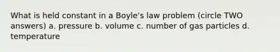 What is held constant in a Boyle's law problem (circle TWO answers) a. pressure b. volume c. number of gas particles d. temperature