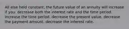 All else held constant, the future value of an annuity will increase if you: decrease both the interest rate and the time period. increase the time period. decrease the present value. decrease the payment amount. decrease the interest rate.