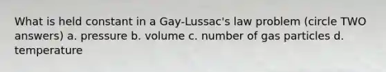 What is held constant in a Gay-Lussac's law problem (circle TWO answers) a. pressure b. volume c. number of gas particles d. temperature