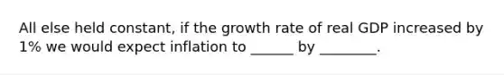 All else held constant, if the growth rate of real GDP increased by 1% we would expect inflation to ______ by ________.