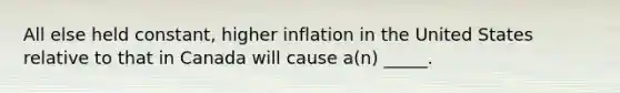 All else held constant, higher inflation in the United States relative to that in Canada will cause a(n) _____.