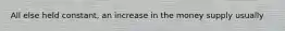 All else held constant, an increase in the money supply usually
