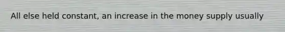 All else held constant, an increase in the money supply usually