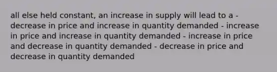 all else held constant, an increase in supply will lead to a - decrease in price and increase in quantity demanded - increase in price and increase in quantity demanded - increase in price and decrease in quantity demanded - decrease in price and decrease in quantity demanded