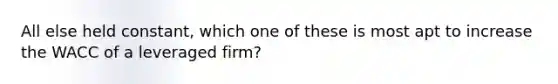 All else held constant, which one of these is most apt to increase the WACC of a leveraged firm?