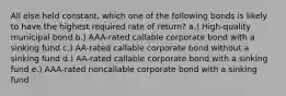 All else held constant, which one of the following bonds is likely to have the highest required rate of return? a.) High-quality municipal bond b.) AAA-rated callable corporate bond with a sinking fund c.) AA-rated callable corporate bond without a sinking fund d.) AA-rated callable corporate bond with a sinking fund e.) AAA-rated noncallable corporate bond with a sinking fund