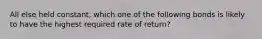 All else held constant, which one of the following bonds is likely to have the highest required rate of return?