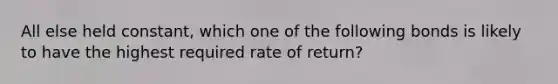 All else held constant, which one of the following bonds is likely to have the highest required rate of return?