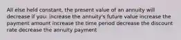 All else held constant, the present value of an annuity will decrease if you: increase the annuity's future value increase the payment amount increase the time period decrease the discount rate decrease the annuity payment