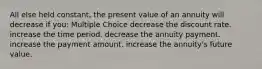 All else held constant, the present value of an annuity will decrease if you: Multiple Choice decrease the discount rate. increase the time period. decrease the annuity payment. increase the payment amount. increase the annuity's future value.