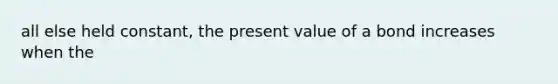 all else held constant, the present value of a bond increases when the