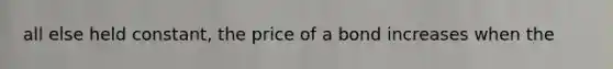 all else held constant, the price of a bond increases when the