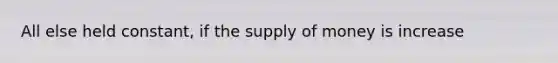 All else held constant, if the <a href='https://www.questionai.com/knowledge/kUIOOoB75i-supply-of-money' class='anchor-knowledge'>supply of money</a> is increase