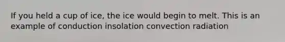 If you held a cup of ice, the ice would begin to melt. This is an example of conduction insolation convection radiation