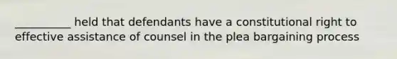 __________ held that defendants have a constitutional right to effective assistance of counsel in the plea bargaining process