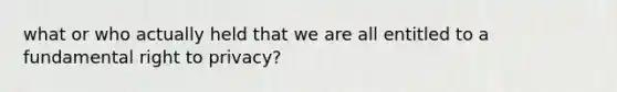 what or who actually held that we are all entitled to a fundamental right to privacy?