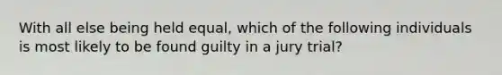 With all else being held equal, which of the following individuals is most likely to be found guilty in a jury trial?