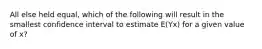 All else held equal, which of the following will result in the smallest confidence interval to estimate E(Yx) for a given value of x?