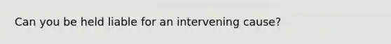 Can you be held liable for an intervening cause?