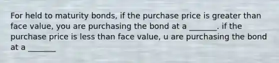 For held to maturity bonds, if the purchase price is greater than face value, you are purchasing the bond at a _______. if the purchase price is less than face value, u are purchasing the bond at a _______