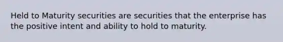 Held to Maturity securities are securities that the enterprise has the positive intent and ability to hold to maturity.