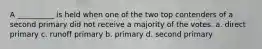 A __________ is held when one of the two top contenders of a second primary did not receive a majority of the votes. a. direct primary c. runoff primary b. primary d. second primary