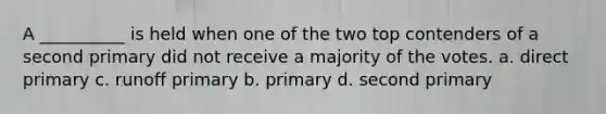 A __________ is held when one of the two top contenders of a second primary did not receive a majority of the votes. a. direct primary c. runoff primary b. primary d. second primary