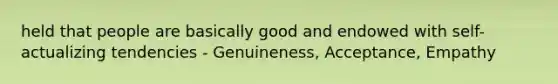 held that people are basically good and endowed with self-actualizing tendencies - Genuineness, Acceptance, Empathy