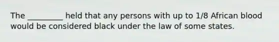 The _________ held that any persons with up to 1/8 African blood would be considered black under the law of some states.