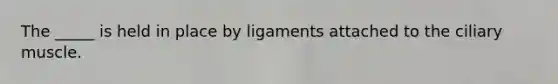 The _____ is held in place by ligaments attached to the ciliary muscle.