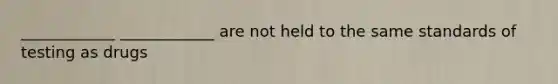 ____________ ____________ are not held to the same standards of testing as drugs