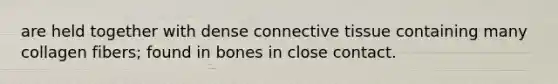 are held together with dense connective tissue containing many collagen fibers; found in bones in close contact.
