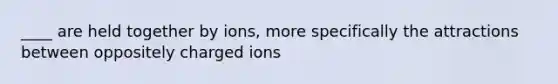 ____ are held together by ions, more specifically the attractions between oppositely charged ions