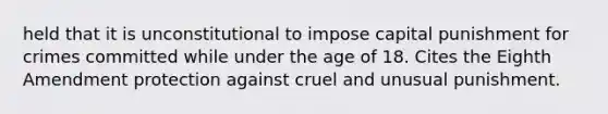 held that it is unconstitutional to impose capital punishment for crimes committed while under the age of 18. Cites the Eighth Amendment protection against cruel and unusual punishment.