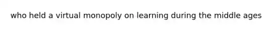 who held a virtual monopoly on learning during the middle ages