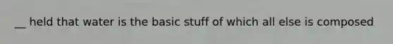 __ held that water is the basic stuff of which all else is composed