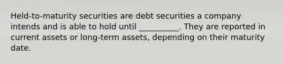 Held-to-maturity securities are debt securities a company intends and is able to hold until __________. They are reported in current assets or long-term assets, depending on their maturity date.