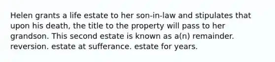 Helen grants a life estate to her son-in-law and stipulates that upon his death, the title to the property will pass to her grandson. This second estate is known as a(n) remainder. reversion. estate at sufferance. estate for years.