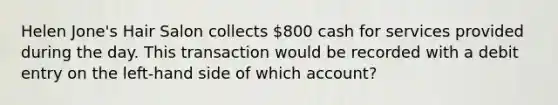 Helen Jone's Hair Salon collects 800 cash for services provided during the day. This transaction would be recorded with a debit entry on the left-hand side of which account?