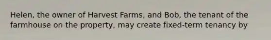 Helen, the owner of Harvest Farms, and Bob, the tenant of the farmhouse on the property, may create fixed-term tenancy by