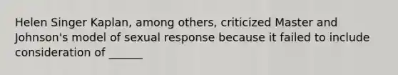 Helen Singer Kaplan, among others, criticized Master and Johnson's model of sexual response because it failed to include consideration of ______