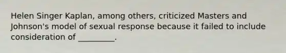 Helen Singer Kaplan, among others, criticized Masters and Johnson's model of sexual response because it failed to include consideration of _________.