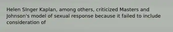 Helen SInger Kaplan, among others, criticized Masters and Johnson's model of sexual response because it failed to include consideration of