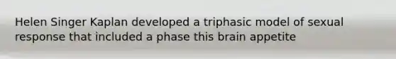 Helen Singer Kaplan developed a triphasic model of sexual response that included a phase this brain appetite