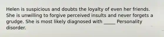 Helen is suspicious and doubts the loyalty of even her friends. She is unwilling to forgive perceived insults and never forgets a grudge. She is most likely diagnosed with _____ Personality disorder.