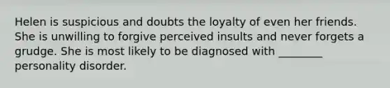 Helen is suspicious and doubts the loyalty of even her friends. She is unwilling to forgive perceived insults and never forgets a grudge. She is most likely to be diagnosed with ________ personality disorder.