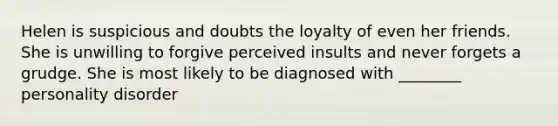 Helen is suspicious and doubts the loyalty of even her friends. She is unwilling to forgive perceived insults and never forgets a grudge. She is most likely to be diagnosed with ________ personality disorder