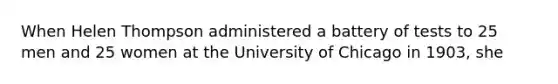When Helen Thompson administered a battery of tests to 25 men and 25 women at the University of Chicago in 1903, she
