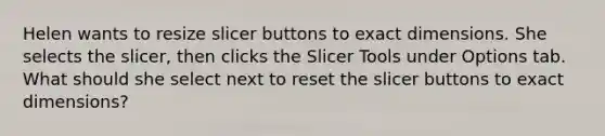 Helen wants to resize slicer buttons to exact dimensions. She selects the slicer, then clicks the Slicer Tools under Options tab. What should she select next to reset the slicer buttons to exact dimensions?